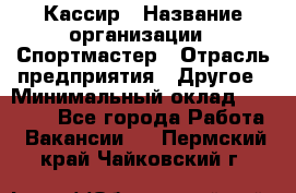 Кассир › Название организации ­ Спортмастер › Отрасль предприятия ­ Другое › Минимальный оклад ­ 28 650 - Все города Работа » Вакансии   . Пермский край,Чайковский г.